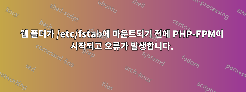 웹 폴더가 /etc/fstab에 마운트되기 전에 PHP-FPM이 시작되고 오류가 발생합니다.