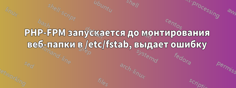 PHP-FPM запускается до монтирования веб-папки в /etc/fstab, выдает ошибку