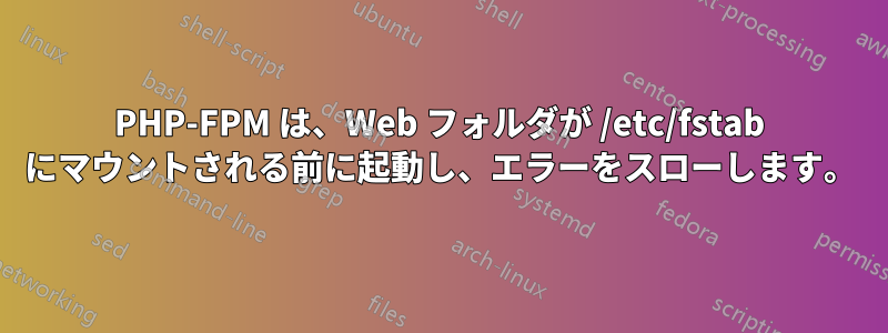 PHP-FPM は、Web フォルダが /etc/fstab にマウントされる前に起動し、エラーをスローします。