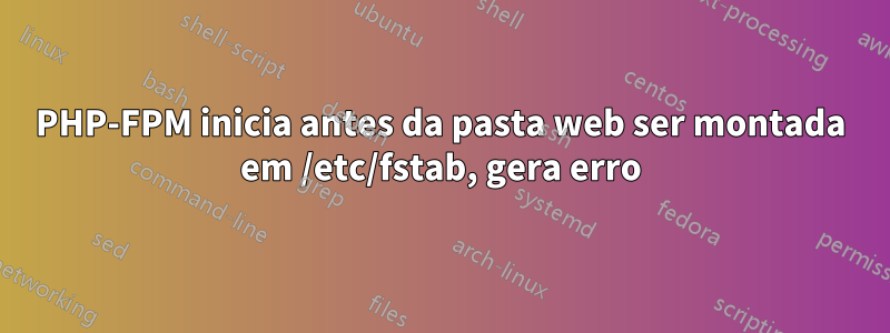 PHP-FPM inicia antes da pasta web ser montada em /etc/fstab, gera erro