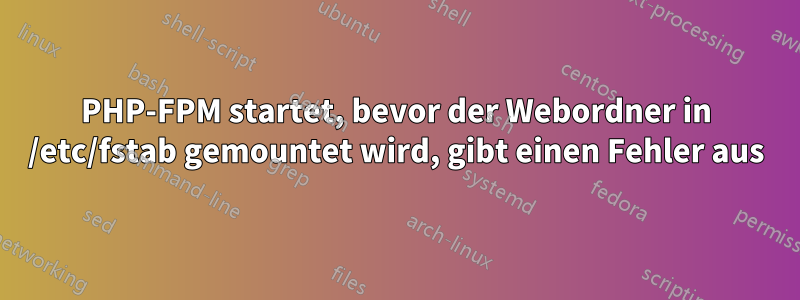 PHP-FPM startet, bevor der Webordner in /etc/fstab gemountet wird, gibt einen Fehler aus