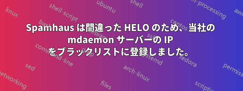 Spamhaus は間違った HELO のため、当社の mdaemon サーバーの IP をブラックリストに登録しました。