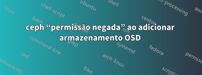 ceph “permissão negada” ao adicionar armazenamento OSD