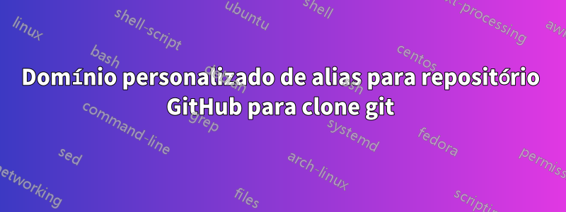 Domínio personalizado de alias para repositório GitHub para clone git