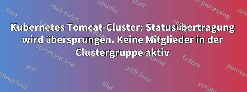 Kubernetes Tomcat-Cluster: Statusübertragung wird übersprungen. Keine Mitglieder in der Clustergruppe aktiv