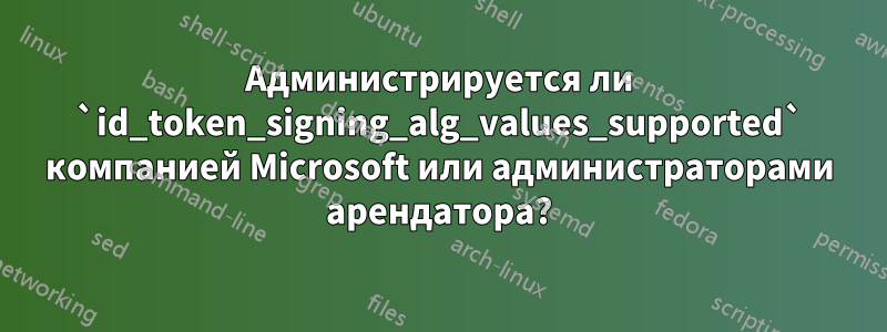 Администрируется ли `id_token_signing_alg_values_supported` компанией Microsoft или администраторами арендатора?