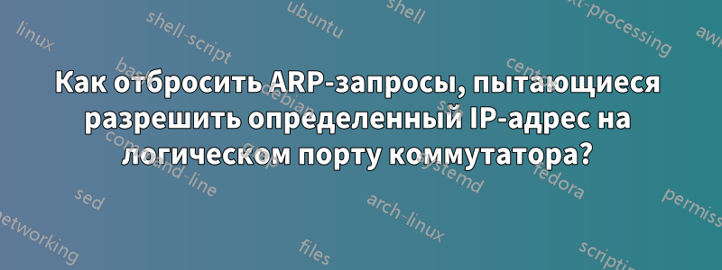 Как отбросить ARP-запросы, пытающиеся разрешить определенный IP-адрес на логическом порту коммутатора?