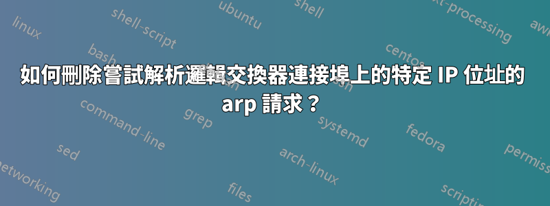 如何刪除嘗試解析邏輯交換器連接埠上的特定 IP 位址的 arp 請求?