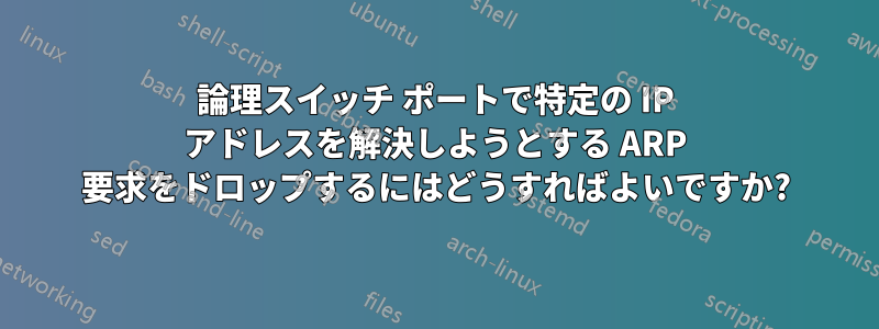 論理スイッチ ポートで特定の IP アドレスを解決しようとする ARP 要求をドロップするにはどうすればよいですか?
