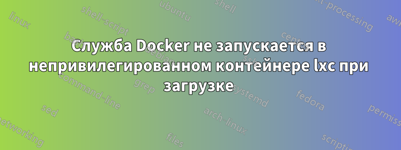 Служба Docker не запускается в непривилегированном контейнере lxc при загрузке