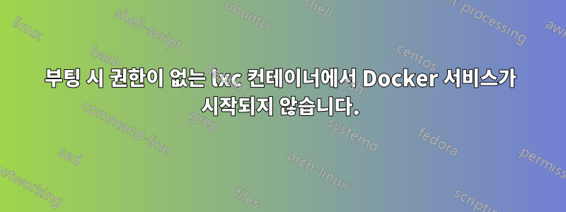 부팅 시 권한이 없는 lxc 컨테이너에서 Docker 서비스가 시작되지 않습니다.