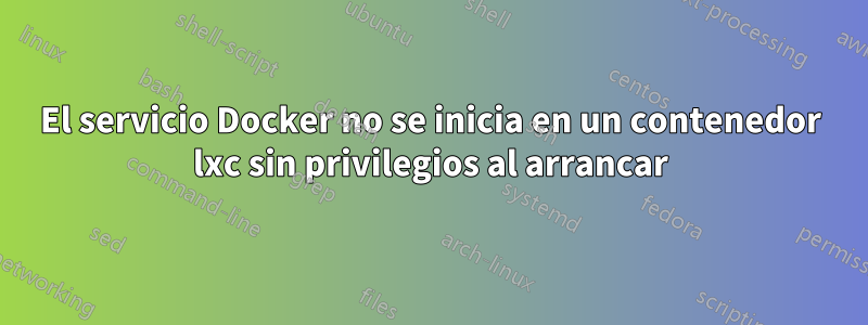 El servicio Docker no se inicia en un contenedor lxc sin privilegios al arrancar