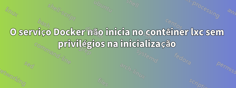 O serviço Docker não inicia no contêiner lxc sem privilégios na inicialização