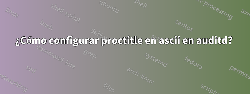 ¿Cómo configurar proctitle en ascii en auditd?