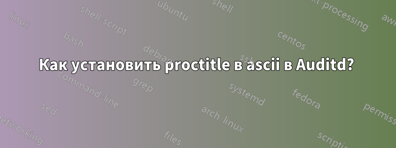 Как установить proctitle в ascii в Auditd?