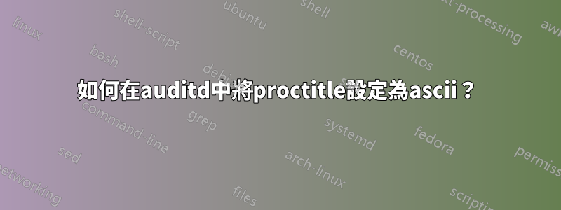 如何在auditd中將proctitle設定為ascii？