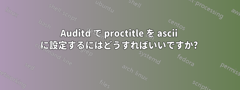 Auditd で proctitle を ascii に設定するにはどうすればいいですか?