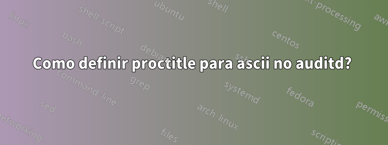 Como definir proctitle para ascii no auditd?