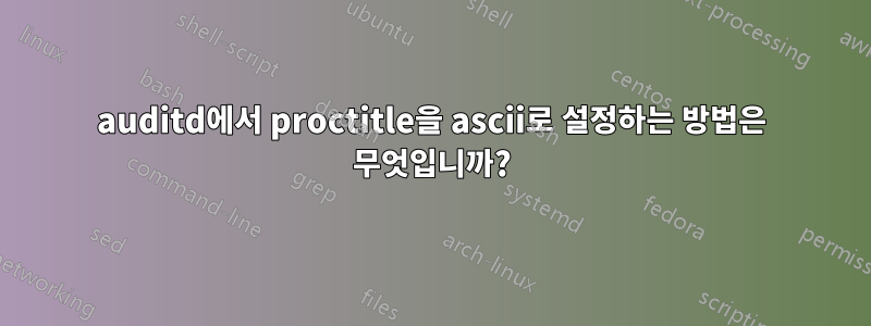 auditd에서 proctitle을 ascii로 설정하는 방법은 무엇입니까?