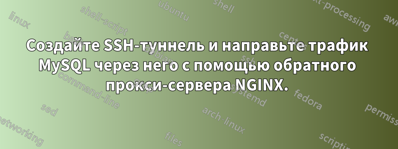 Создайте SSH-туннель и направьте трафик MySQL через него с помощью обратного прокси-сервера NGINX.