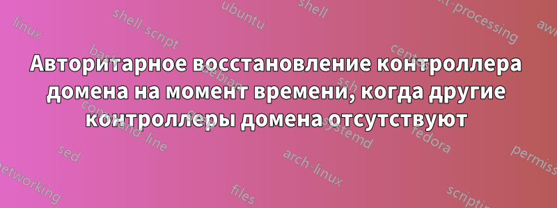 Авторитарное восстановление контроллера домена на момент времени, когда другие контроллеры домена отсутствуют