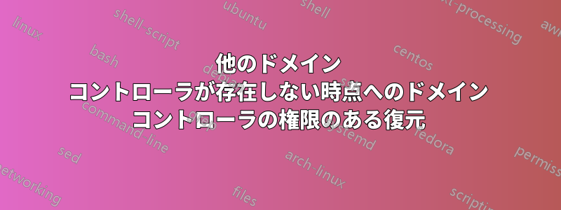 他のドメイン コントローラが存在しない時点へのドメイン コントローラの権限のある復元