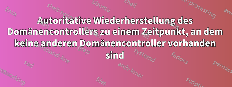 Autoritative Wiederherstellung des Domänencontrollers zu einem Zeitpunkt, an dem keine anderen Domänencontroller vorhanden sind