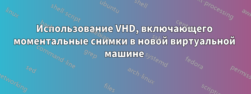 Использование VHD, включающего моментальные снимки в новой виртуальной машине