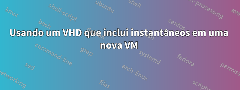 Usando um VHD que inclui instantâneos em uma nova VM