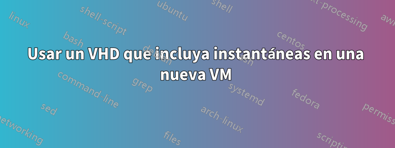 Usar un VHD que incluya instantáneas en una nueva VM