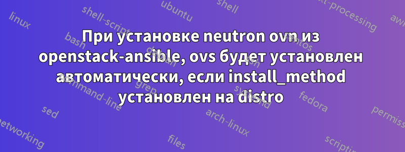 При установке neutron ovn из openstack-ansible, ovs будет установлен автоматически, если install_method установлен на distro