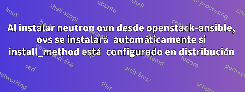 Al instalar neutron ovn desde openstack-ansible, ovs se instalará automáticamente si install_method está configurado en distribución