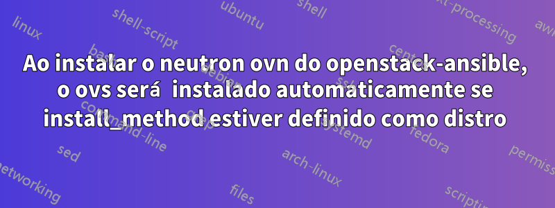 Ao instalar o neutron ovn do openstack-ansible, o ovs será instalado automaticamente se install_method estiver definido como distro