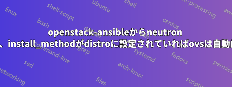 openstack-ansibleからneutron ovnをインストールする場合、install_methodがdistroに設定されていればovsは自動的にインストールされます。