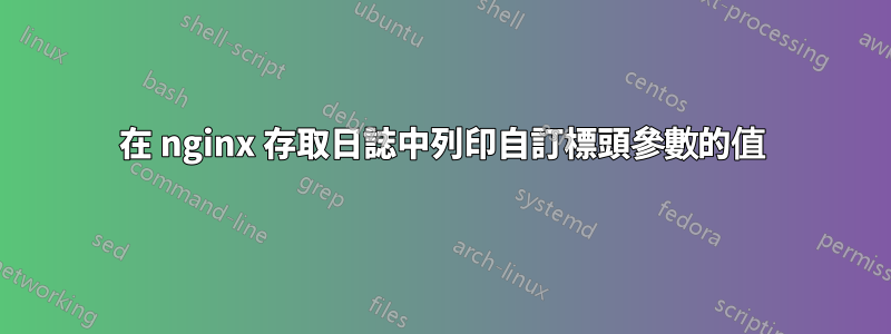 在 nginx 存取日誌中列印自訂標頭參數的值