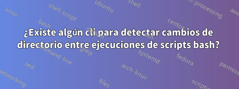 ¿Existe algún cli para detectar cambios de directorio entre ejecuciones de scripts bash?