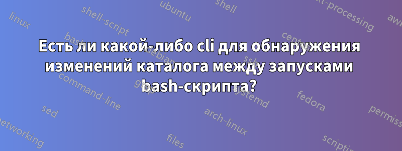 Есть ли какой-либо cli для обнаружения изменений каталога между запусками bash-скрипта?