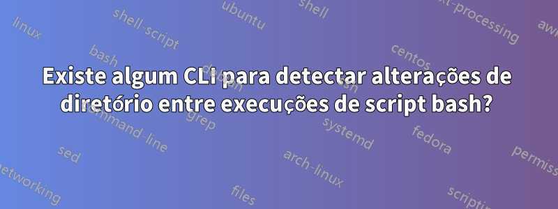 Existe algum CLI para detectar alterações de diretório entre execuções de script bash?