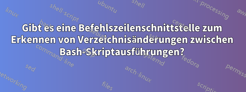 Gibt es eine Befehlszeilenschnittstelle zum Erkennen von Verzeichnisänderungen zwischen Bash-Skriptausführungen?