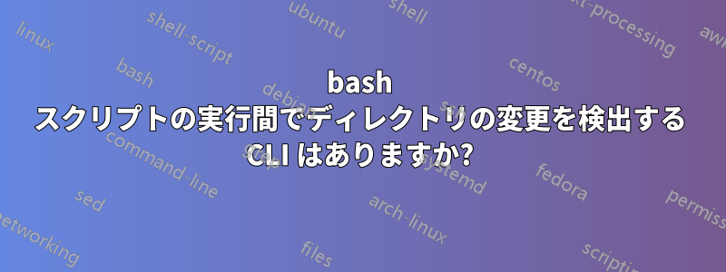 bash スクリプトの実行間でディレクトリの変更を検出する CLI はありますか?