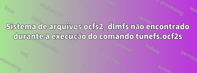 Sistema de arquivos ocfs2_dlmfs não encontrado durante a execução do comando tunefs.ocf2s