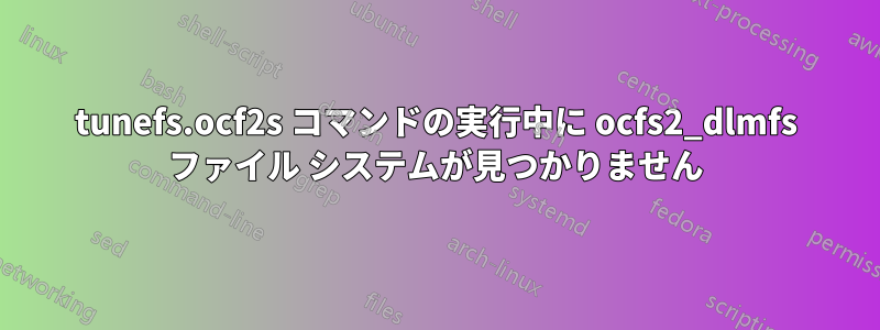 tunefs.ocf2s コマンドの実行中に ocfs2_dlmfs ファイル システムが見つかりません