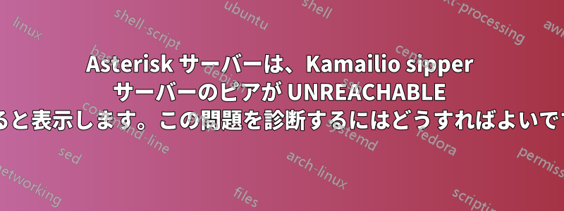 Asterisk サーバーは、Kamailio sipper サーバーのピアが UNREACHABLE であると表示します。この問題を診断するにはどうすればよいですか?