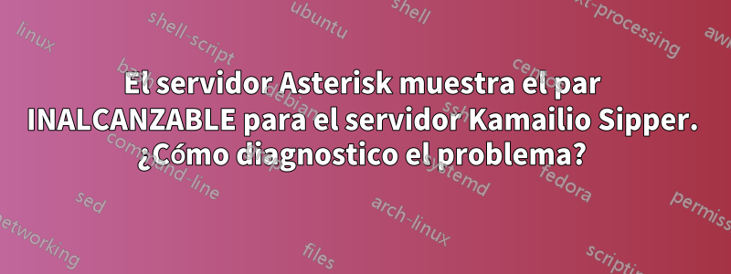 El servidor Asterisk muestra el par INALCANZABLE para el servidor Kamailio Sipper. ¿Cómo diagnostico el problema?