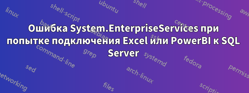 Ошибка System.EnterpriseServices при попытке подключения Excel или PowerBI к SQL Server