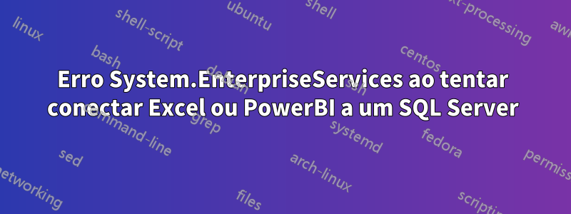 Erro System.EnterpriseServices ao tentar conectar Excel ou PowerBI a um SQL Server