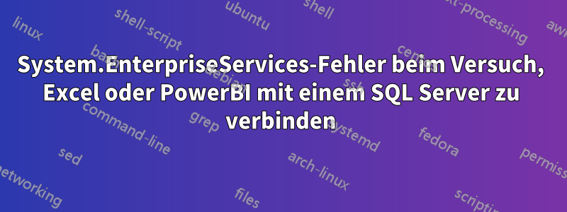 System.EnterpriseServices-Fehler beim Versuch, Excel oder PowerBI mit einem SQL Server zu verbinden