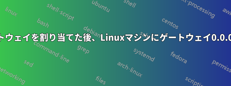 静的IPと静的ゲートウェイを割り当てた後、Linuxマシンにゲートウェイ0.0.0.0が追加されます