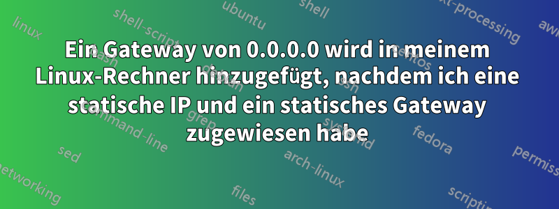 Ein Gateway von 0.0.0.0 wird in meinem Linux-Rechner hinzugefügt, nachdem ich eine statische IP und ein statisches Gateway zugewiesen habe