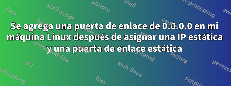 Se agrega una puerta de enlace de 0.0.0.0 en mi máquina Linux después de asignar una IP estática y una puerta de enlace estática